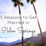 5 Reasons to Get Married in Palm Springs